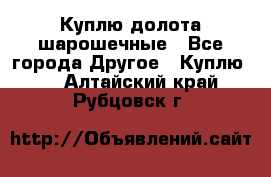 Куплю долота шарошечные - Все города Другое » Куплю   . Алтайский край,Рубцовск г.